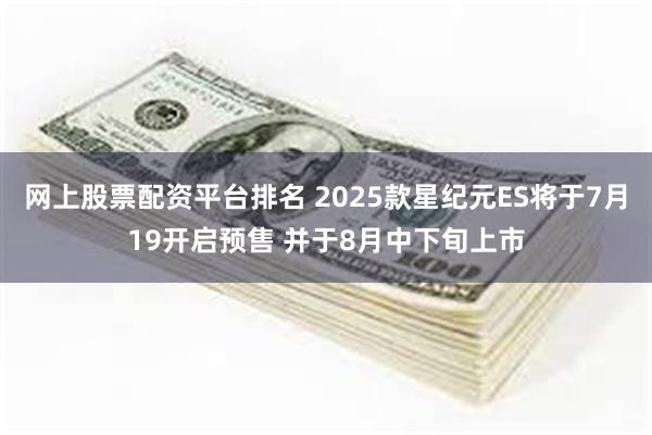 网上股票配资平台排名 2025款星纪元ES将于7月19开启预售 并于8月中下旬上市