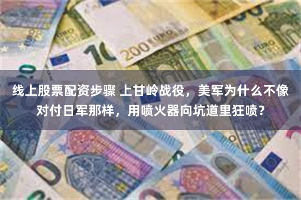 线上股票配资步骤 上甘岭战役，美军为什么不像对付日军那样，用喷火器向坑道里狂喷？