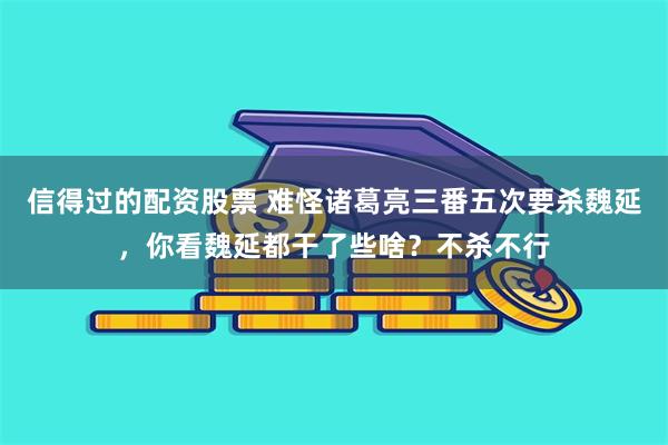 信得过的配资股票 难怪诸葛亮三番五次要杀魏延，你看魏延都干了些啥？不杀不行