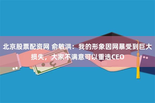 北京股票配资网 俞敏洪：我的形象因网暴受到巨大损失，大家不满意可以重选CEO