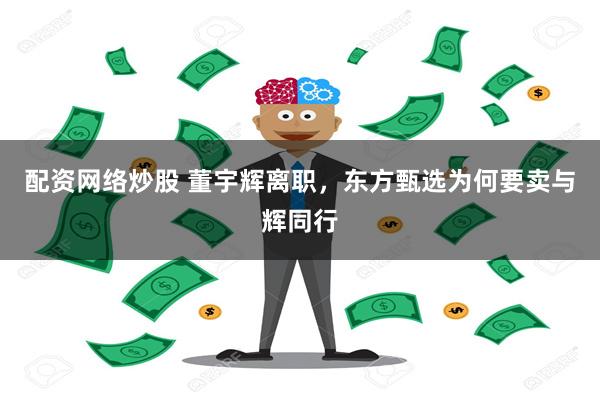 配资网络炒股 董宇辉离职，东方甄选为何要卖与辉同行