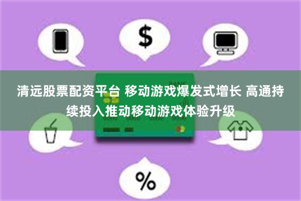 清远股票配资平台 移动游戏爆发式增长 高通持续投入推动移动游戏体验升级