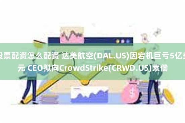 股票配资怎么配资 达美航空(DAL.US)因宕机巨亏5亿美元 CEO拟向CrowdStrike(CRWD.US)索偿