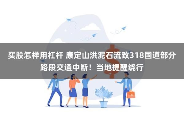 买股怎样用杠杆 康定山洪泥石流致318国道部分路段交通中断！当地提醒绕行