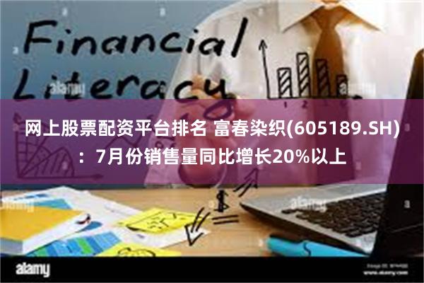 网上股票配资平台排名 富春染织(605189.SH)：7月份销售量同比增长20%以上