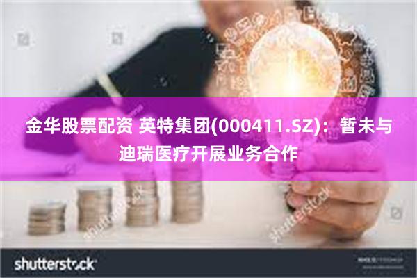 金华股票配资 英特集团(000411.SZ)：暂未与迪瑞医疗开展业务合作