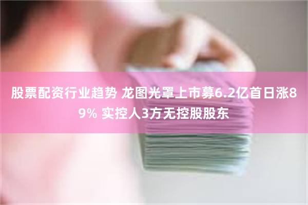 股票配资行业趋势 龙图光罩上市募6.2亿首日涨89% 实控人3方无控股股东