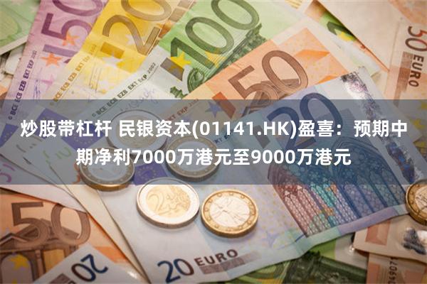 炒股带杠杆 民银资本(01141.HK)盈喜：预期中期净利7000万港元至9000万港元