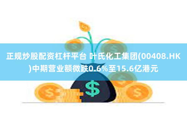 正规炒股配资杠杆平台 叶氏化工集团(00408.HK)中期营业额微跌0.6%至15.6亿港元