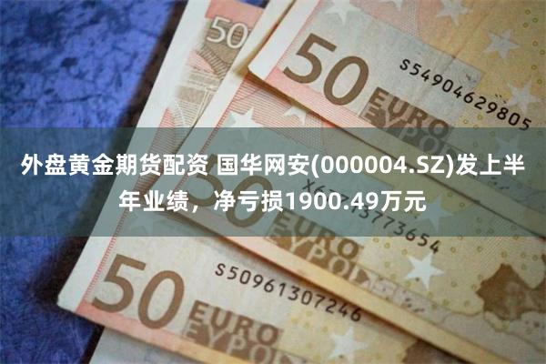 外盘黄金期货配资 国华网安(000004.SZ)发上半年业绩，净亏损1900.49万元