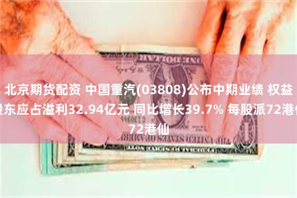 北京期货配资 中国重汽(03808)公布中期业绩 权益股东应占溢利32.94亿元 同比增长39.7% 每股派72港仙