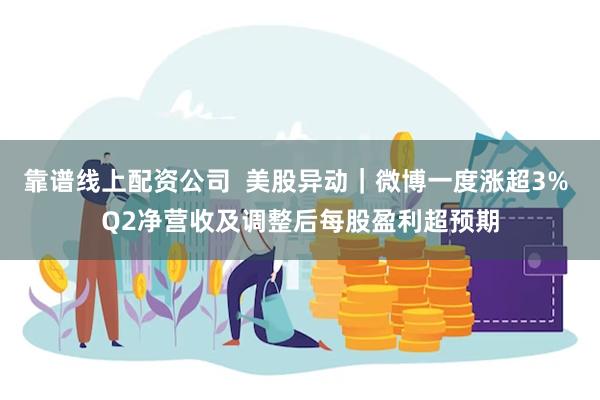 靠谱线上配资公司  美股异动｜微博一度涨超3% Q2净营收及调整后每股盈利超预期