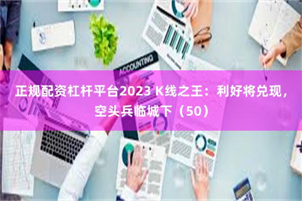 正规配资杠杆平台2023 K线之王：利好将兑现，空头兵临城下（50）