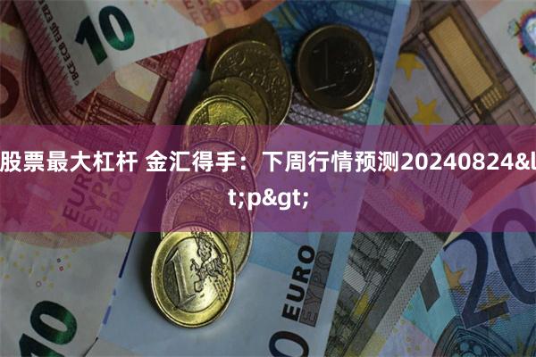 股票最大杠杆 金汇得手：下周行情预测20240824<p>