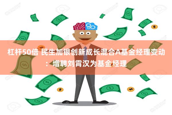 杠杆50倍 民生加银创新成长混合A基金经理变动：增聘刘霄汉为基金经理