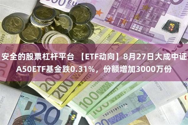 安全的股票杠杆平台 【ETF动向】8月27日大成中证A50ETF基金跌0.31%，份额增加3000万份