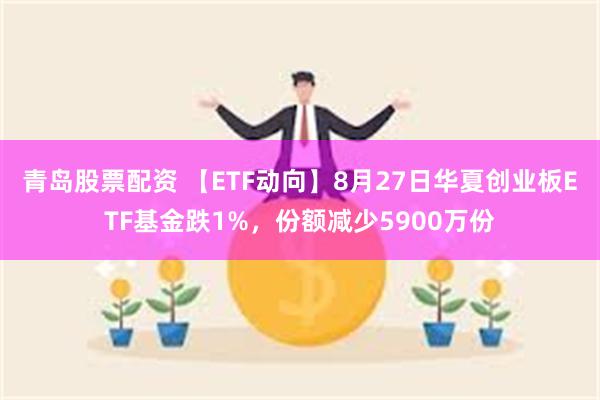 青岛股票配资 【ETF动向】8月27日华夏创业板ETF基金跌1%，份额减少5900万份