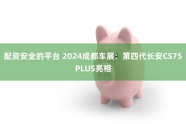 配资安全的平台 2024成都车展：第四代长安CS75PLUS亮相