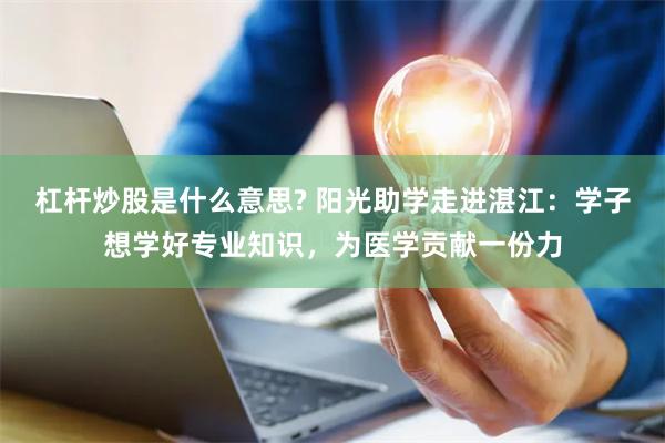 杠杆炒股是什么意思? 阳光助学走进湛江：学子想学好专业知识，为医学贡献一份力