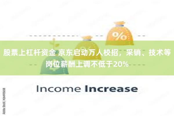 股票上杠杆资金 京东启动万人校招，采销、技术等岗位薪酬上调不低于20%