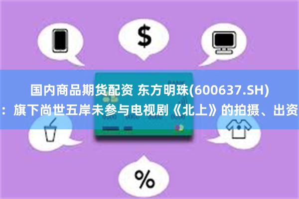 国内商品期货配资 东方明珠(600637.SH)：旗下尚世五岸未参与电视剧《北上》的拍摄、出资