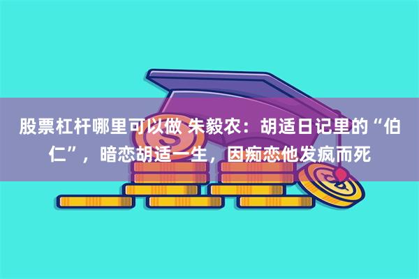 股票杠杆哪里可以做 朱毅农：胡适日记里的“伯仁”，暗恋胡适一生，因痴恋他发疯而死