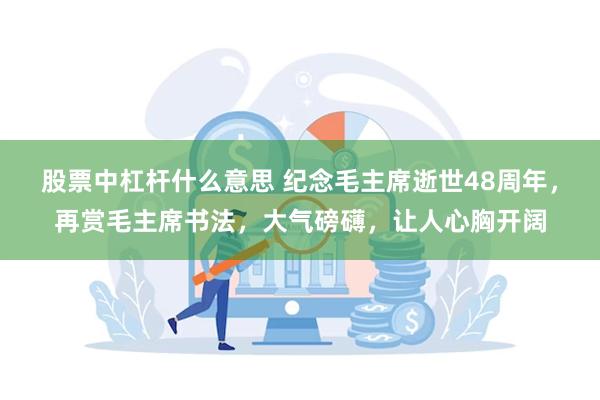 股票中杠杆什么意思 纪念毛主席逝世48周年，再赏毛主席书法，大气磅礴，让人心胸开阔