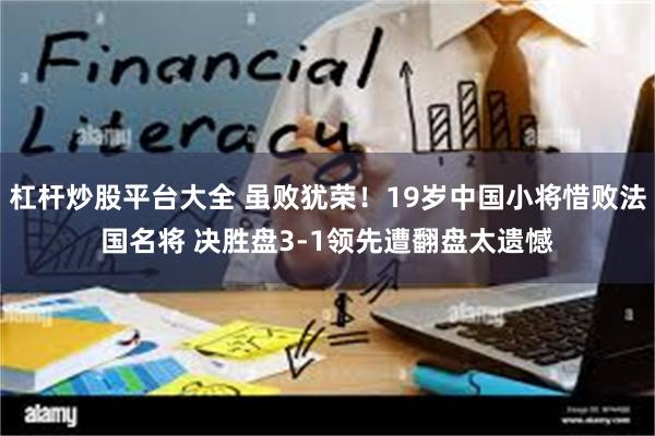 杠杆炒股平台大全 虽败犹荣！19岁中国小将惜败法国名将 决胜盘3-1领先遭翻盘太遗憾