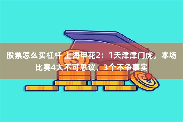 股票怎么买杠杆 上海申花2：1天津津门虎，本场比赛4大不可思议，3个不争事实