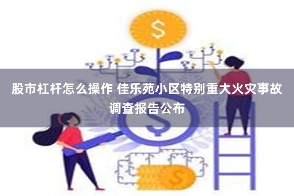 股市杠杆怎么操作 佳乐苑小区特别重大火灾事故调查报告公布