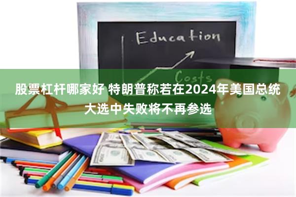 股票杠杆哪家好 特朗普称若在2024年美国总统大选中失败将不再参选