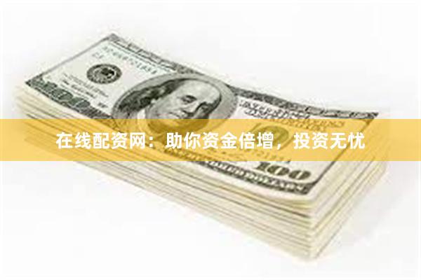 在线配资网：助你资金倍增，投资无忧