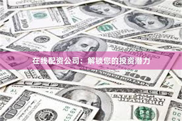 在线配资公司：解锁您的投资潜力