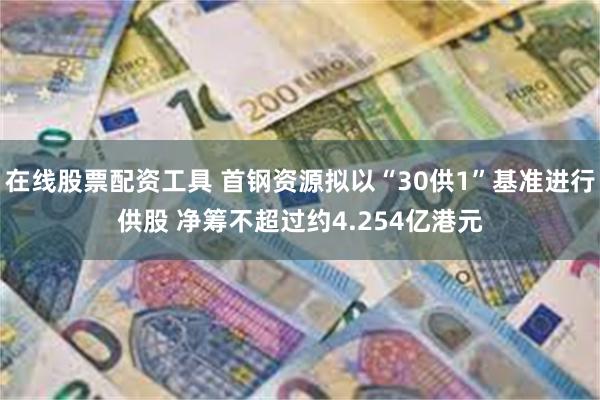 在线股票配资工具 首钢资源拟以“30供1”基准进行供股 净筹不超过约4.254亿港元