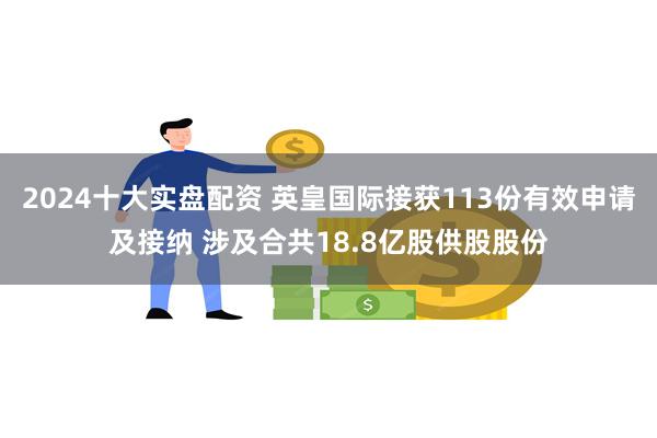 2024十大实盘配资 英皇国际接获113份有效申请及接纳 涉及合共18.8亿股供股股份