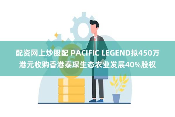 配资网上炒股配 PACIFIC LEGEND拟450万港元收购香港泰琛生态农业发展40%股权