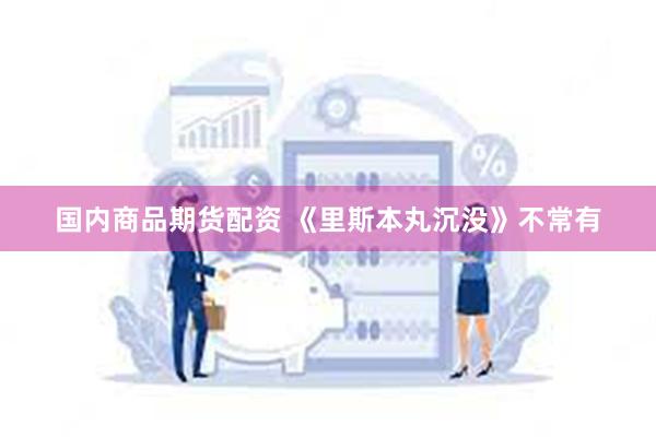 国内商品期货配资 《里斯本丸沉没》不常有