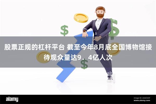 股票正规的杠杆平台 截至今年8月底全国博物馆接待观众量达9．4亿人次