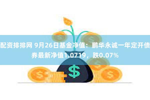 配资排排网 9月26日基金净值：鹏华永诚一年定开债券最新净值1.0719，跌0.07%