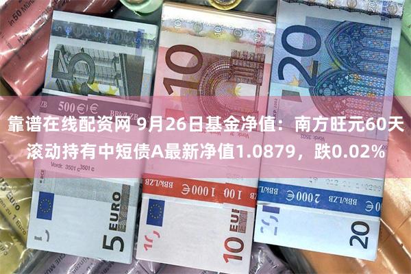 靠谱在线配资网 9月26日基金净值：南方旺元60天滚动持有中短债A最新净值1.0879，跌0.02%