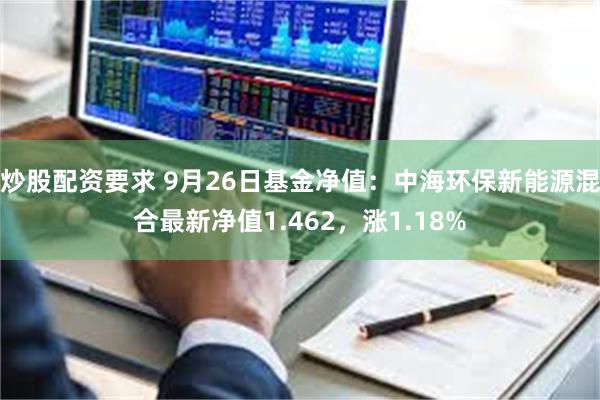 炒股配资要求 9月26日基金净值：中海环保新能源混合最新净值1.462，涨1.18%