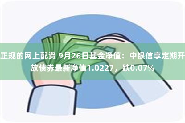 正规的网上配资 9月26日基金净值：中银信享定期开放债券最新净值1.0227，跌0.07%