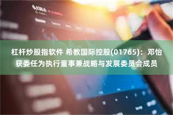 杠杆炒股指软件 希教国际控股(01765)：邓怡获委任为执行董事兼战略与发展委员会成员