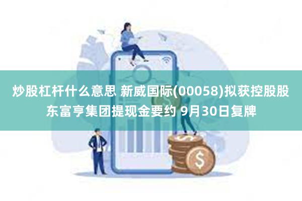 炒股杠杆什么意思 新威国际(00058)拟获控股股东富亨集团提现金要约 9月30日复牌