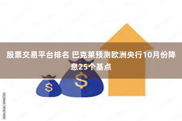 股票交易平台排名 巴克莱预测欧洲央行10月份降息25个基点