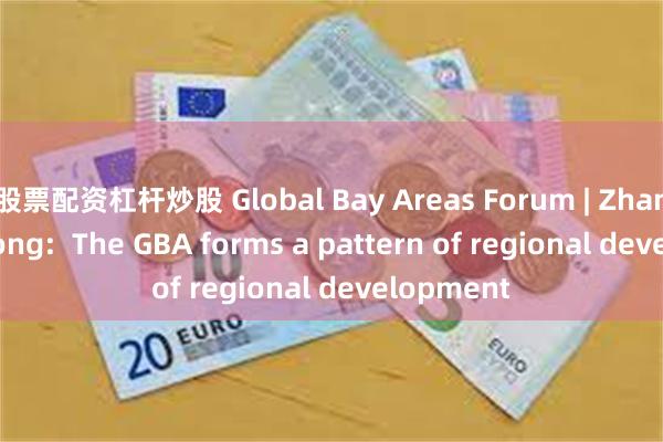 股票配资杠杆炒股 Global Bay Areas Forum | Zhang Jianzhong:  The GBA forms a pattern of regional development