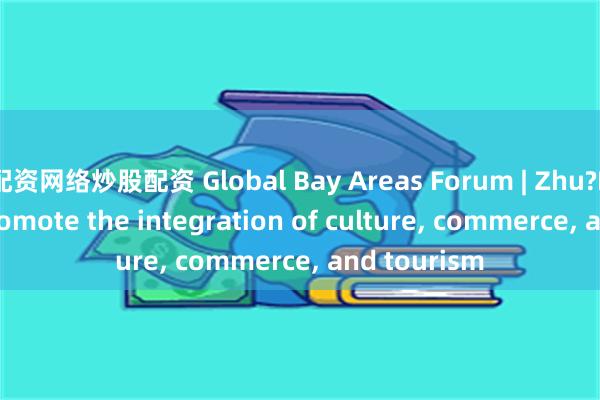 配资网络炒股配资 Global Bay Areas Forum | Zhu?Bingyao: Promote the integration of culture, commerce, and tourism