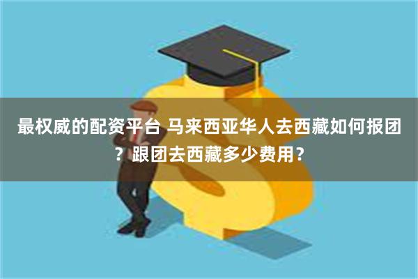 最权威的配资平台 马来西亚华人去西藏如何报团？跟团去西藏多少费用？