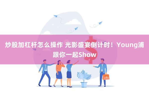 炒股加杠杆怎么操作 光影盛宴倒计时！Young浦跟你一起Show