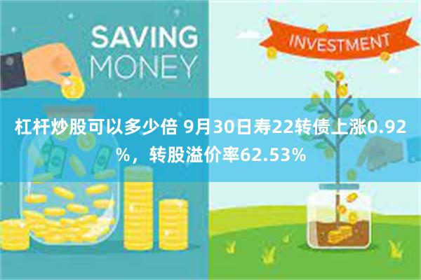 杠杆炒股可以多少倍 9月30日寿22转债上涨0.92%，转股溢价率62.53%